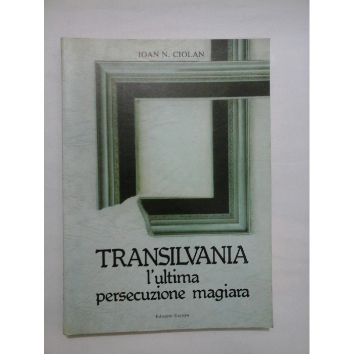 TRANSILVANIA L'ULTIMA PERSECUZIONE MAGIARA  -  IOAN N. CIOLAN